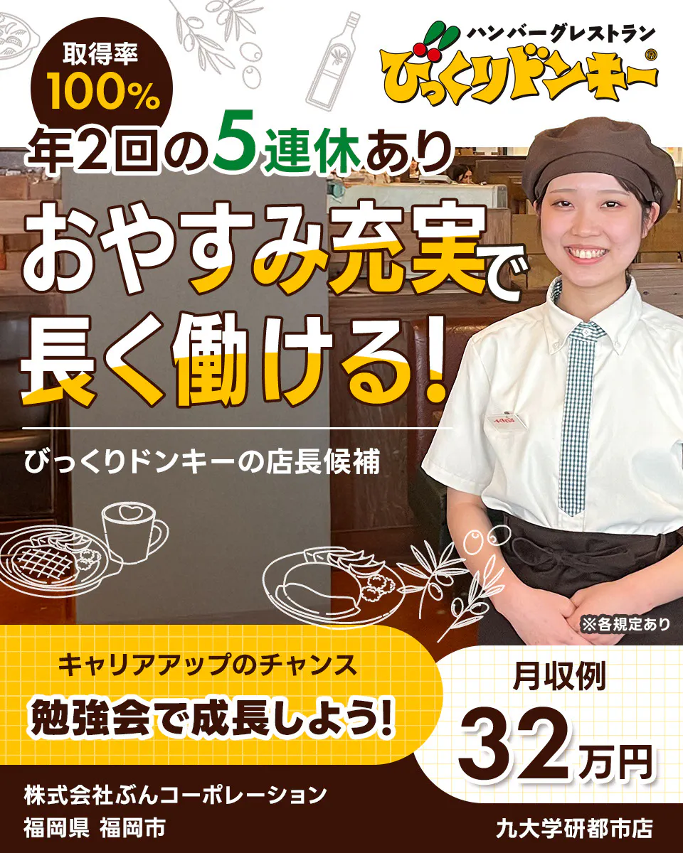 株式会社ぶんコーポレーション 取得率100% 年2回の5連休あり おやすみ充実で長く働ける! びっくりドンキーの店長候補 ※各規定あり キャリアアップのチャンス 勉強会で成長しよう! 月収例32万円 ハンバーグレストラン びっくりドンキー 福岡県福岡市 九大学研都市店