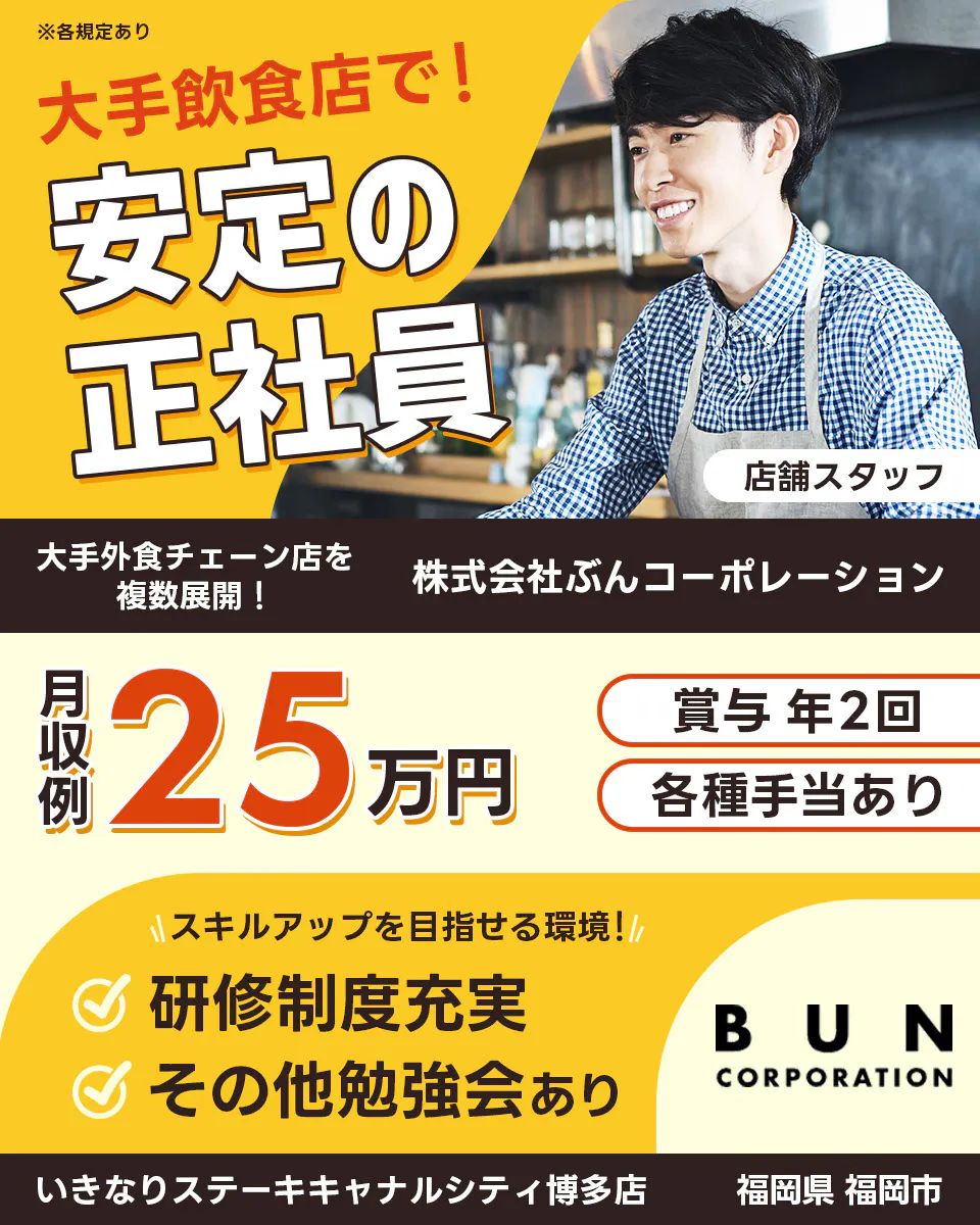 株式会社ぶんコーポレーション　大手飲食店で！　安定の正社員　大手外食チェーンを複数展開！　月収例25万円　賞与2回・各種手当あり　※各規定あり　スキルアップを目指せる環境！　研修制度充実　その他勉強会あり　BUN CORPORATION　店舗スタッフ　いきなりステーキキャナルシティ博多店　福岡県博多市