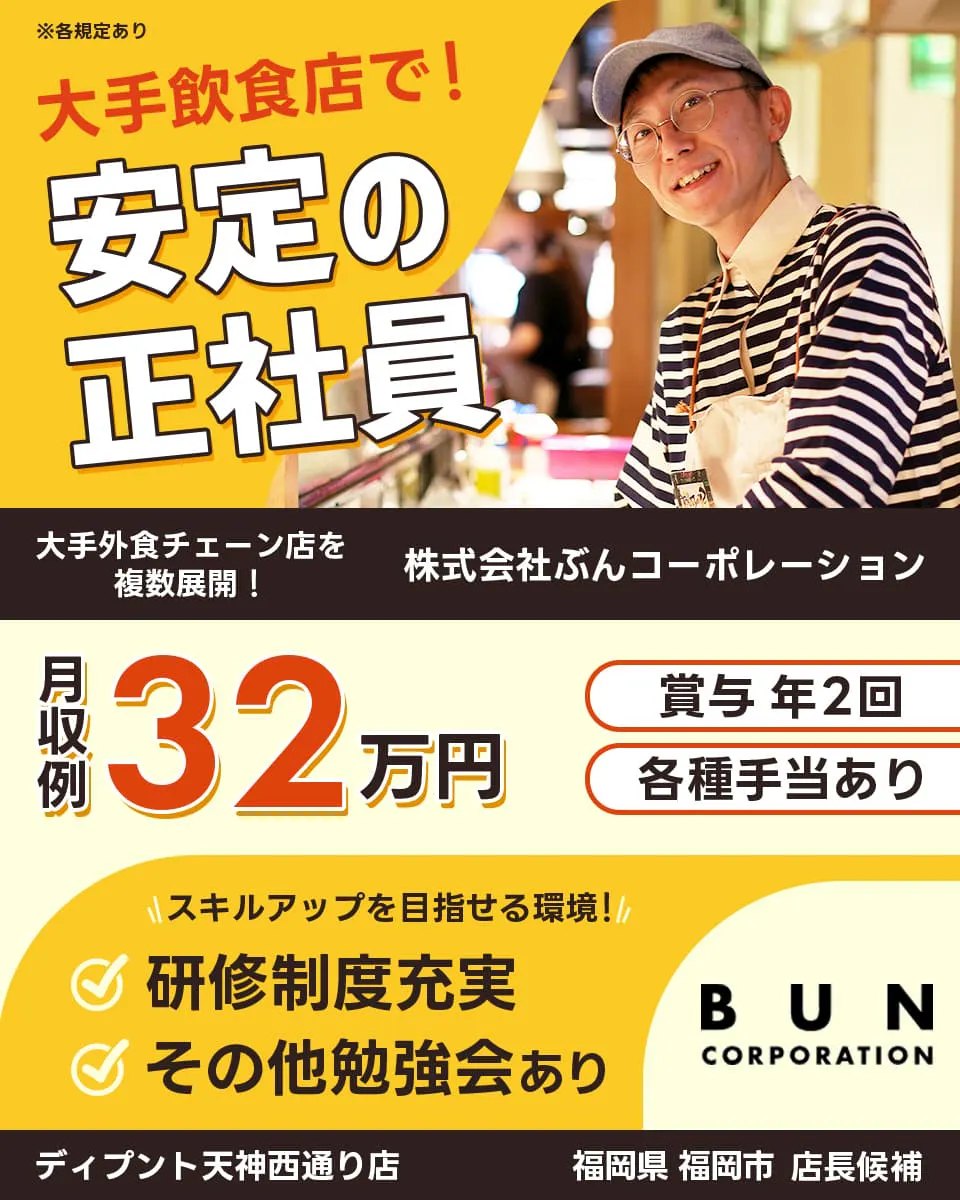 株式会社ぶんコーポレーション 大手飲食店で! 安定の正社員 大手外食チェーンを複数展開! 月収例32万円 賞与2回・各種手当あり ※各規定あり スキルアップを目指せる環境! 研修制度充実 その他勉強会あり BUN CORPORATION ディプント天神西通り店 福岡県福岡市 店長候補