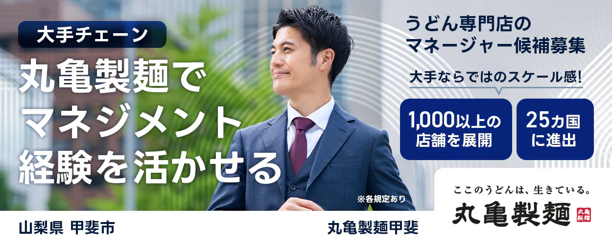 株式会社トリドールホールディングス　うどん専門店のマネージャー候補募集　大手チェーン丸亀製麺でマネジメント経験を活かせる　１０００以上の店舗を展開　２５カ国に進出　大手ならではのスケール感　ここのうどんは生きている丸亀製麺　丸亀製麺甲斐山梨県 甲斐市