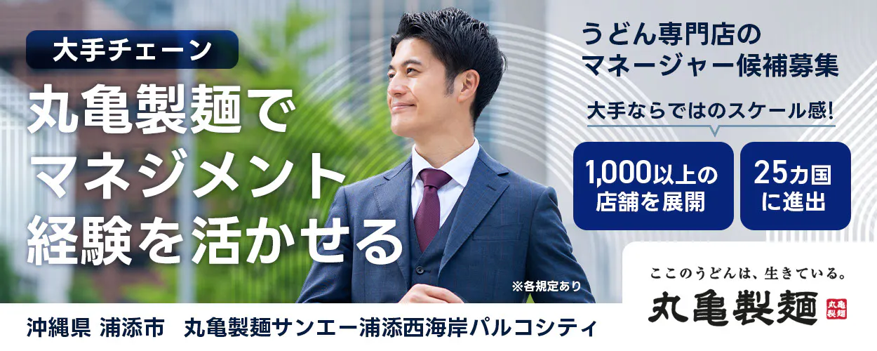 株式会社トリドールホールディングス　うどん専門店のマネージャー候補募集　大手チェーン丸亀製麺でマネジメント経験を活かせる　１０００以上の店舗を展開　２５カ国に進出　大手ならではのスケール感　ここのうどんは生きている丸亀製麺　丸亀製麺サンエー浦添西海岸パルコシティ沖縄県 浦添市
