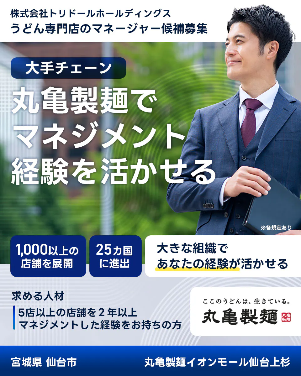 株式会社トリドールホールディングス　うどん専門店のマネージャー候補募集　大手チェーン丸亀製麺でマネジメント経験を活かせる　１０００以上の店舗を展開　２５カ国に進出　大きな組織であなたの経験が活かせる　求める人材　５店舗以上を２年以上マネジメントした経験をお持ちの方　ここのうどんは生きている丸亀製麺　丸亀製麺イオンモール仙台上杉宮城県 仙台市
