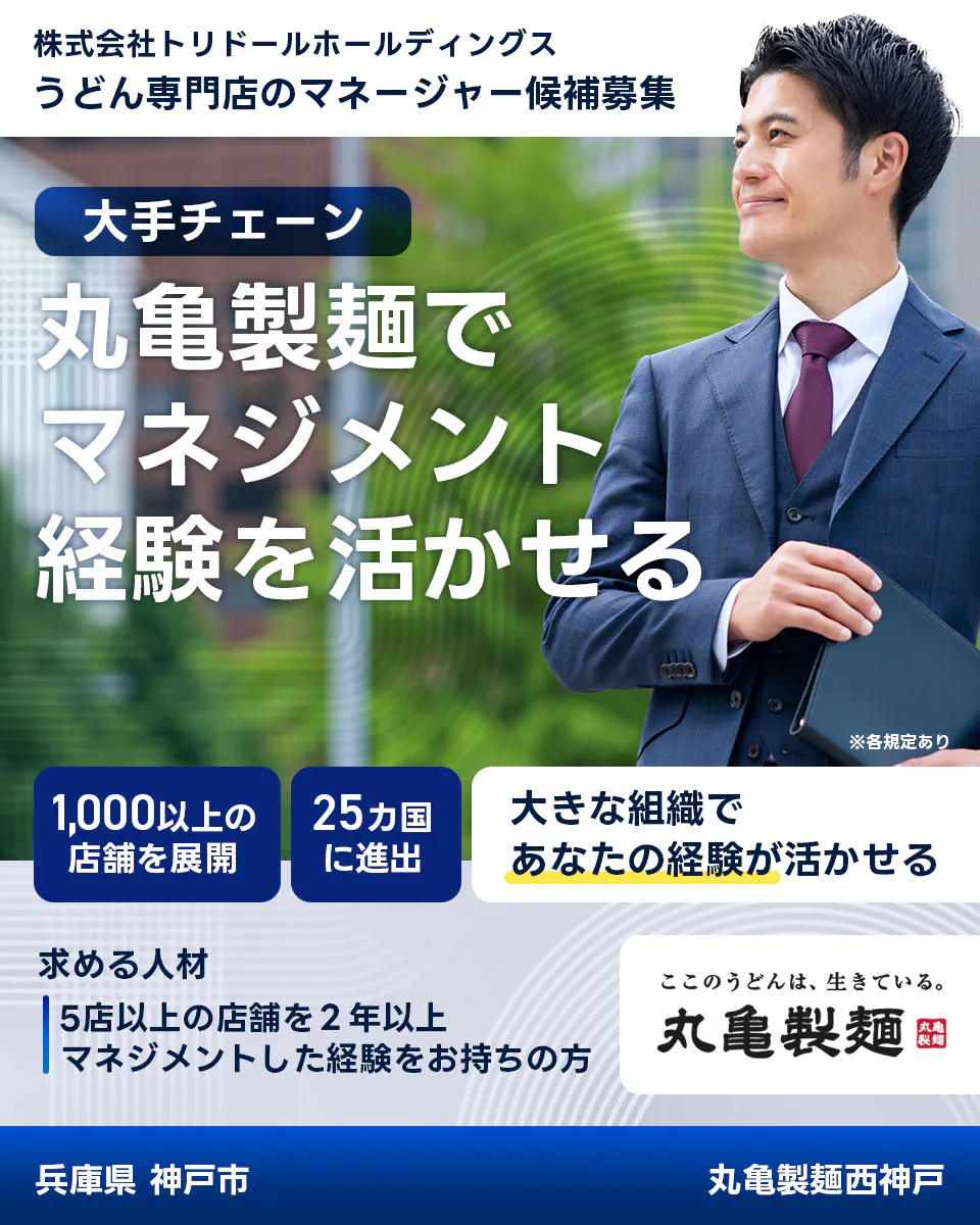 株式会社トリドールホールディングス　うどん専門店のマネージャー候補募集　大手チェーン丸亀製麺でマネジメント経験を活かせる　１０００以上の店舗を展開　２５カ国に進出　大きな組織であなたの経験が活かせる　求める人材　５店舗以上を２年以上マネジメントした経験をお持ちの方　ここのうどんは生きている丸亀製麺　丸亀製麺西神戸兵庫県 神戸市