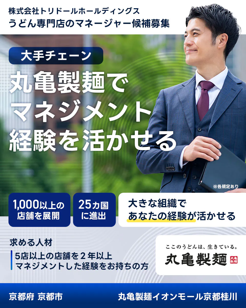 株式会社トリドールホールディングス　うどん専門店のマネージャー候補募集　大手チェーン丸亀製麺でマネジメント経験を活かせる　１０００以上の店舗を展開　２５カ国に進出　大きな組織であなたの経験が活かせる　求める人材　５店舗以上を２年以上マネジメントした経験をお持ちの方　ここのうどんは生きている丸亀製麺　丸亀製麺イオンモール京都桂川京都府 京都市