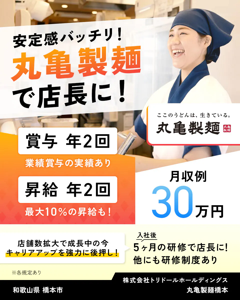株式会社トリドールホールディングス 安定感バッチリ 丸亀製麺で店長に 賞与年2回 業績賞与の実績あり 賞与年2回 最大10%の昇給も 月収例30万円 丸亀製麺 店舗数拡大で成長中の今、キャリアアップを強力に後押し 入社後5ヶ月の研修で店長に 他にも研修制度あり ※各規定あり