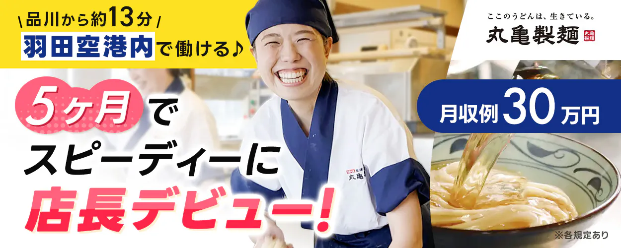 株式会社トリドールホールディングス　丸亀製麺なら叶う！　5ヶ月でスピーディーに店長デビュー！　月収例30万円　東京都大田区　羽田空港第1ターミナル　※各規定あり