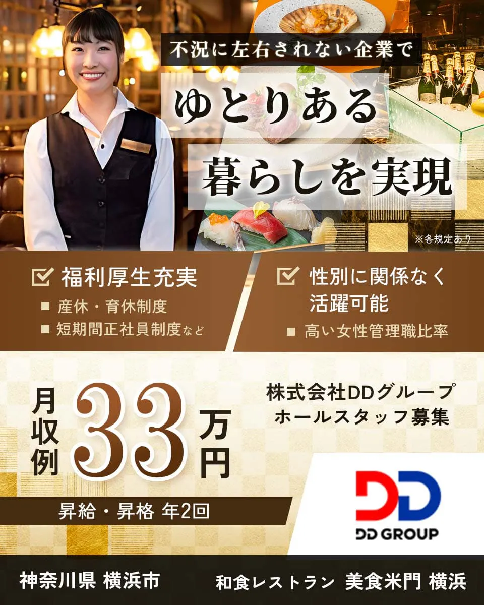 株式会社DDグループ 不況に左右されない企業でゆとりある暮らしを実現 月収例33万円 和食レストラン 美食米門 横浜 ホールスタッフ 神奈川県横浜市 福利厚生充実 産休・育休制度 短期間正社員制度など 性別に関係なく活躍可能 高い女性管理職比率 ※各規定あり