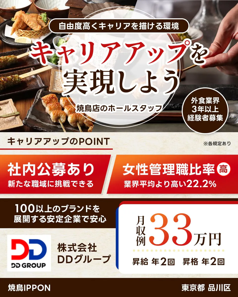 株式会社DDグループ 自由度高くキャリアを描ける環境 キャリアアップを実現しよう 焼き鳥店のホールスタッフ 外食業界三年以上経験者募集 東京都品川区 キャリアアップのポイント 社内公募あり 新たな職域に挑戦できる 女性管理職比率高 業界平均より高い22.2パーセント 100以上にブランドを展開する安定企業で安心 月収例33万円 昇給年2回 昇格年2回 焼肉IPPON