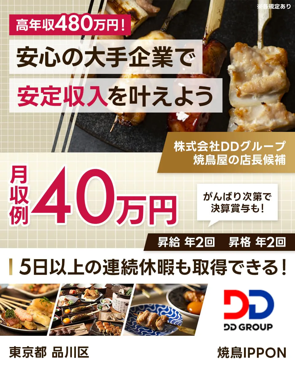 株式会社DDグループ 高年収480万円!安心の大手企業で安定収入を叶えよう 月収例40万円 がんばり次第で決算賞与も! 昇給年2回 昇格年2回 5日以上の連続休暇も取得できる! 焼鳥屋の店長候補 ※各規定あり 東京都品川区 焼鳥IPPON