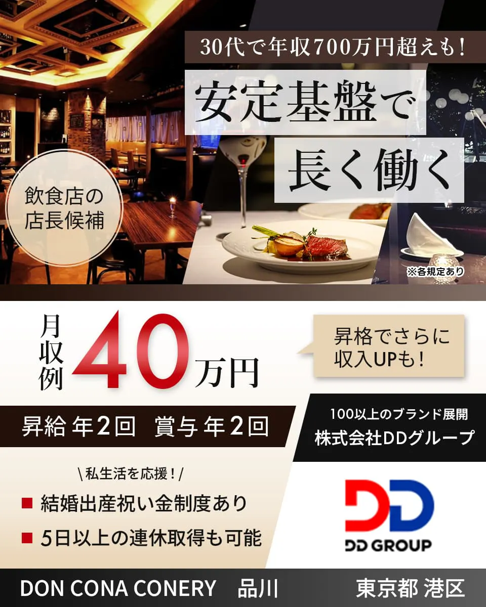 株式会社DDグループ 30代で年収700万円超えも! 安定基盤で長く働く 飲食店の店長候補 月収例40万円 昇格でさらに収入UPも! 昇給年2回 賞与年2回 100以上のブランド展開 株式会社DDグループ 私生活を応援! 結婚出産祝い金制度あり 5日以上の連休取得も可能 DON CONA CONERY 品川 東京都 港区 ※各規定あり