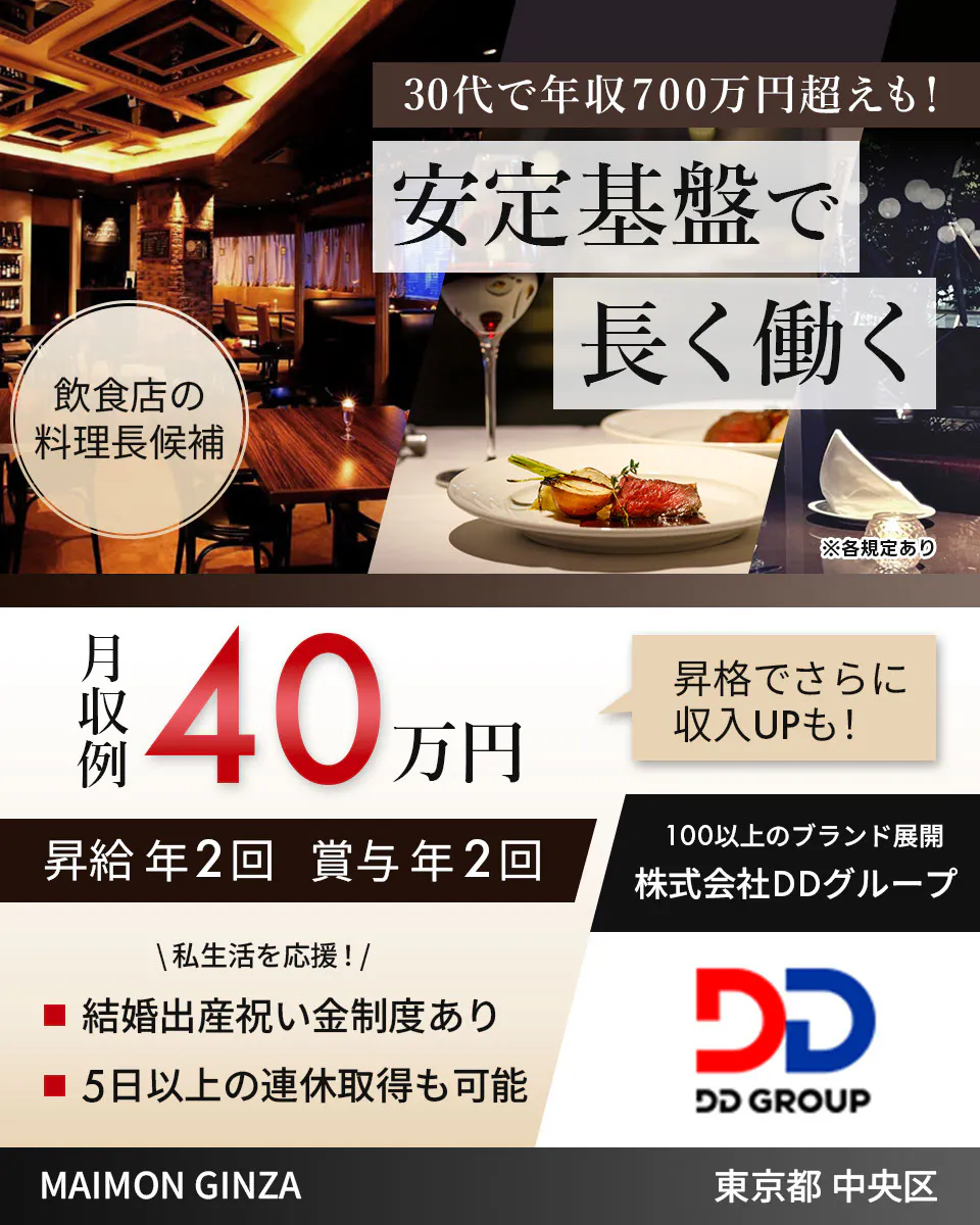 株式会社DDグループ 30代で年収700万円超えも! 安定基盤で長く働く 飲食店の店長候補 月収例40万円 昇格でさらに収入UPも! 昇給年2回 賞与年2回 100以上のブランド展開 株式会社DDグループ 私生活を応援! 結婚出産祝い金制度あり 5日以上の連休取得も可能 MAIMON GINZA 東京都 中央区 ※各規定あり