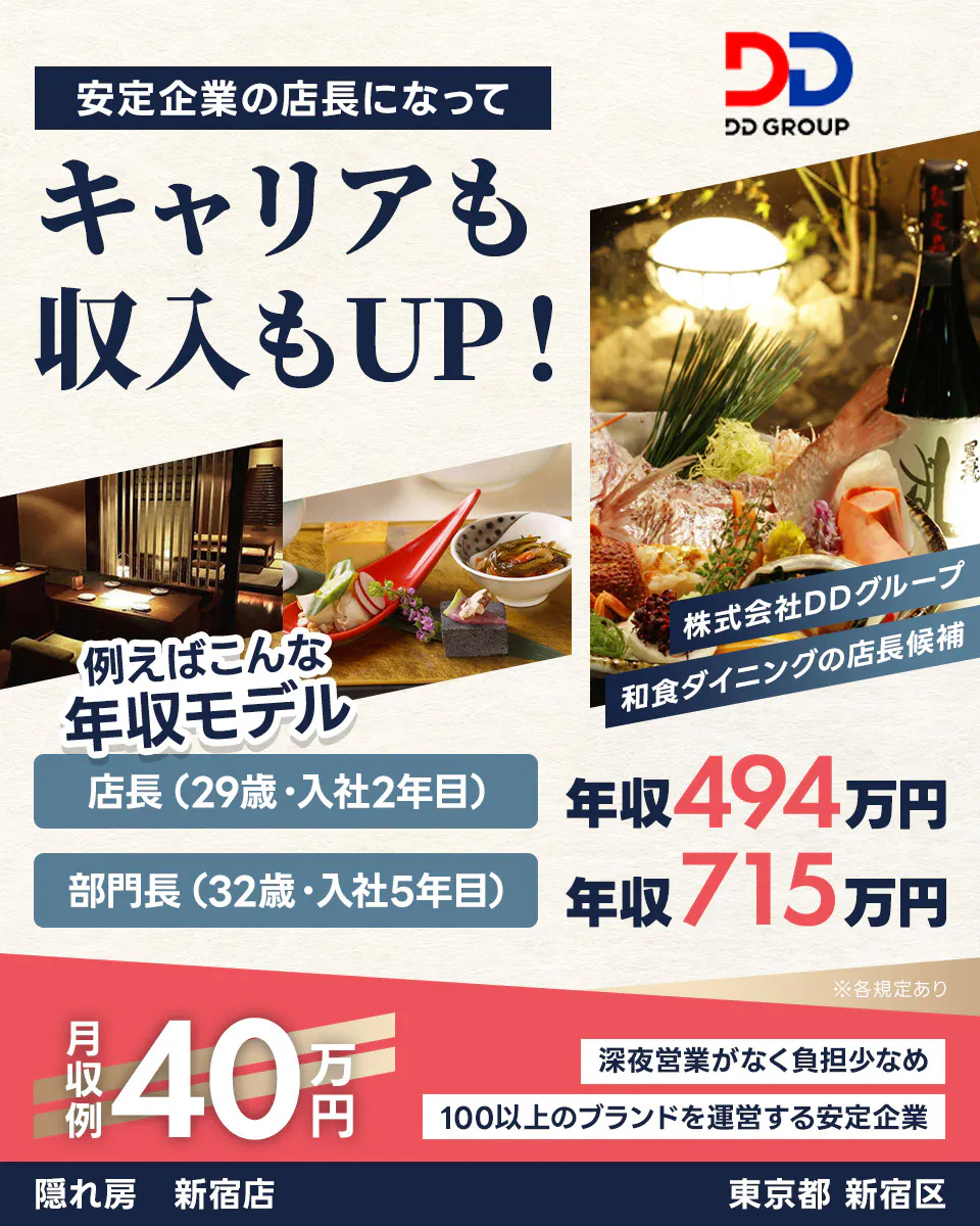 株式会社DDグループ　安定企業の店長になってキャリアも収入もUP！　たとえばこんな年収モデル　店長（29歳・入社2年目）｜年収494万円　部門長（32歳・入社5年目）｜年収715万円　月収例40万円　深夜営業がなく負担少なめ　100以上のブランドを運営する安定企業　※各規定あり【勤務地】東京都 新宿区【店舗名】隠れ房　新宿店