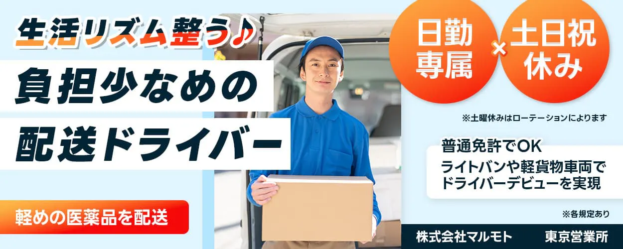 株式会社マルモト 生活リズム整う♪ 負担少なめの配送ドライバー 軽めの医薬品を配送 日勤専属 土日祝休み ※土曜休みはローテーションによります 普通免許でOK ライトバンや軽貨物車両でドライバーを実現 ※各規定あり 東京営業所