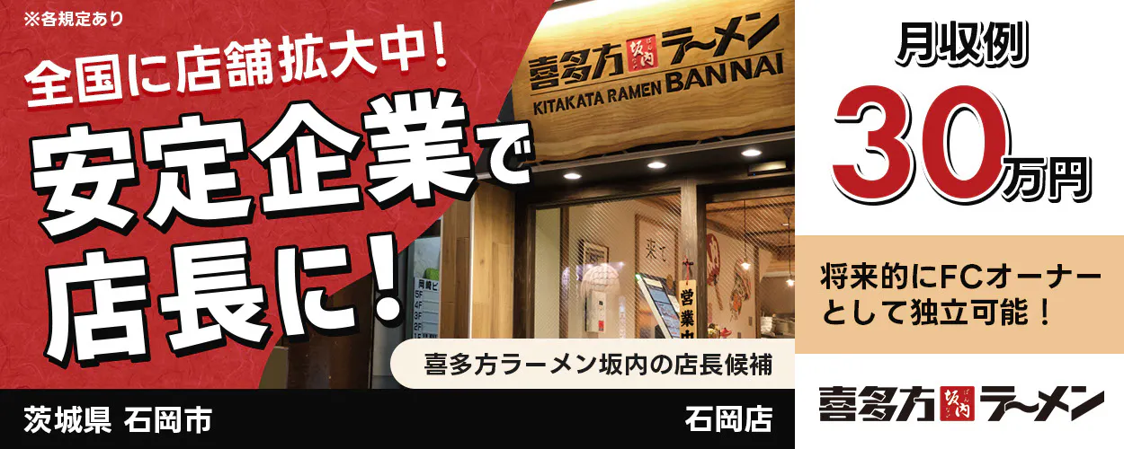 株式会社麺食 全国に店舗拡大中! 安定企業で店長に! 喜多方ラーメン坂内の店長候補 月収例30万円 喜多方ラーメン坂内 将来的にFCオーナーとして独立可能! 石岡店 茨城県 石岡市 ※各規定あり