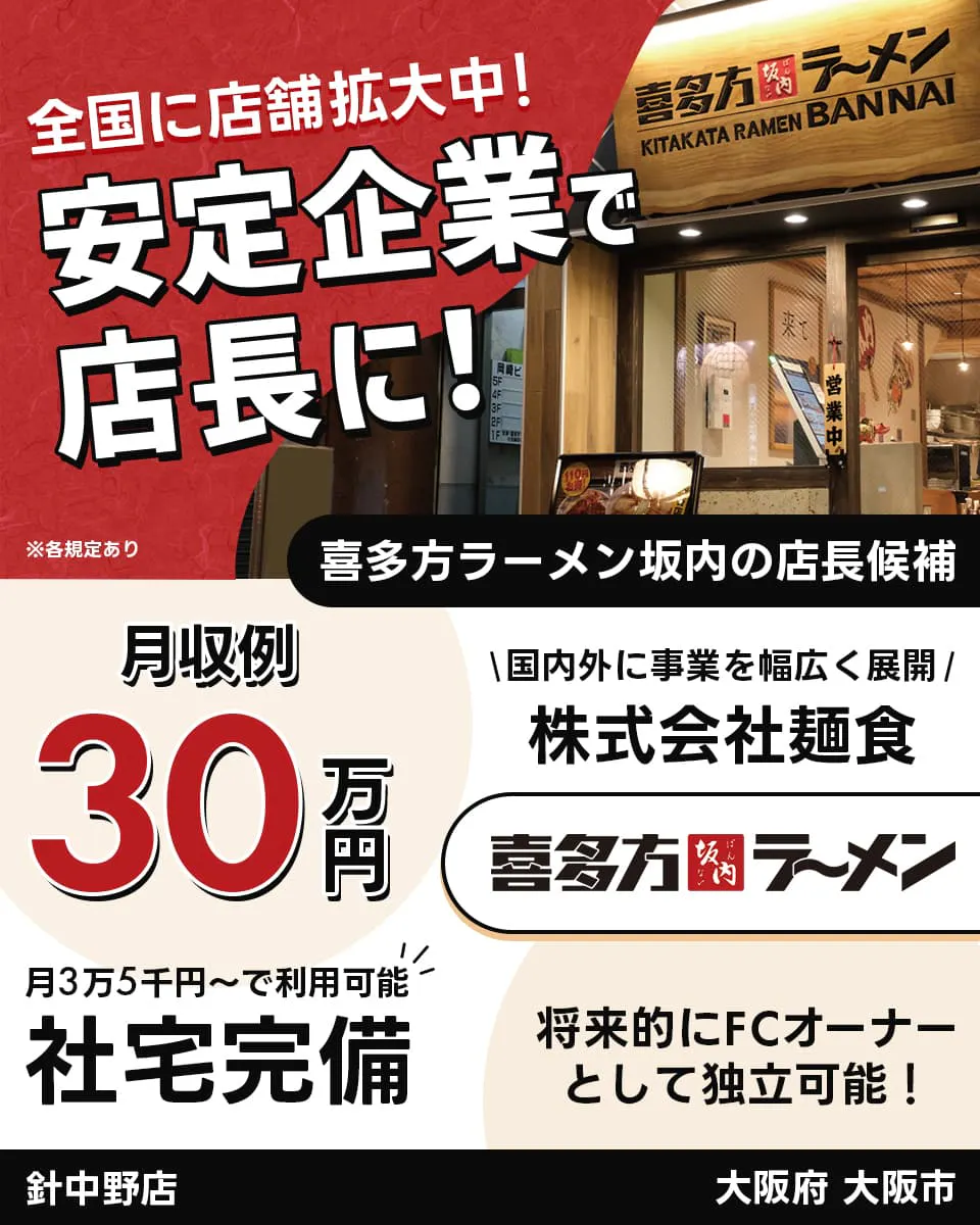 株式会社麺食　全国に店舗拡大中！安定企業で店長に！　喜多方ラーメン坂内の店長候補　月収例30万円　国内外に事業を幅広く展開　株式会社麺食　喜多方ラーメン坂内　月3万5千円からで利用可能　社宅完備　将来的にFCオーナーとして独立可能！　針中野店　大阪府 大阪市　※各規定あり