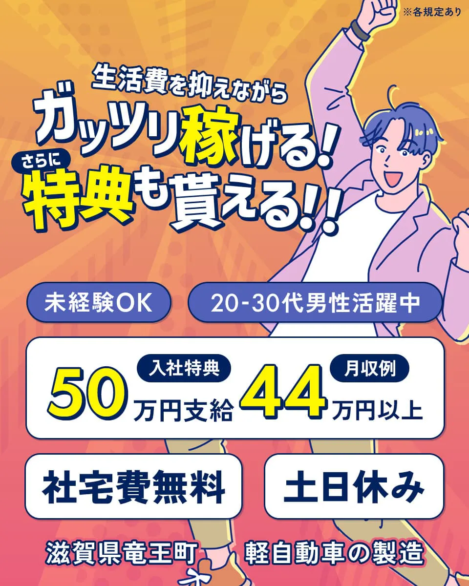 日総工産株式会社 生活費を抑えながらガッツリ稼げる!さらに特典も貰える! 未経験OK 20-30代男性活躍中 入社特典50万円支給 月収例44万円以上 社宅費無料 土日休み 滋賀県竜王町 軽自動車の製造 ※各規定あり