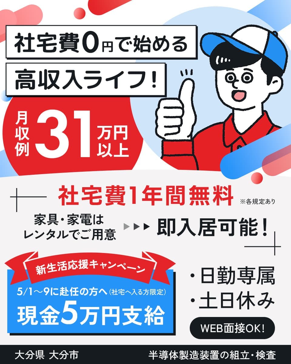 日総工産株式会社 社宅費0円で始める高収入ライフ! 社宅費1年間無料 家具・家電はレンタルでご用意 月収例31万円以上 新生活応援キャンペーン 5/1~5/9に赴任の方へ(社宅へ入る方限定)現金5万円支給 日勤専属 土日休み WEB面接OK 大分県大分市 半導体製造装置の組立・検査 ※各規定あり