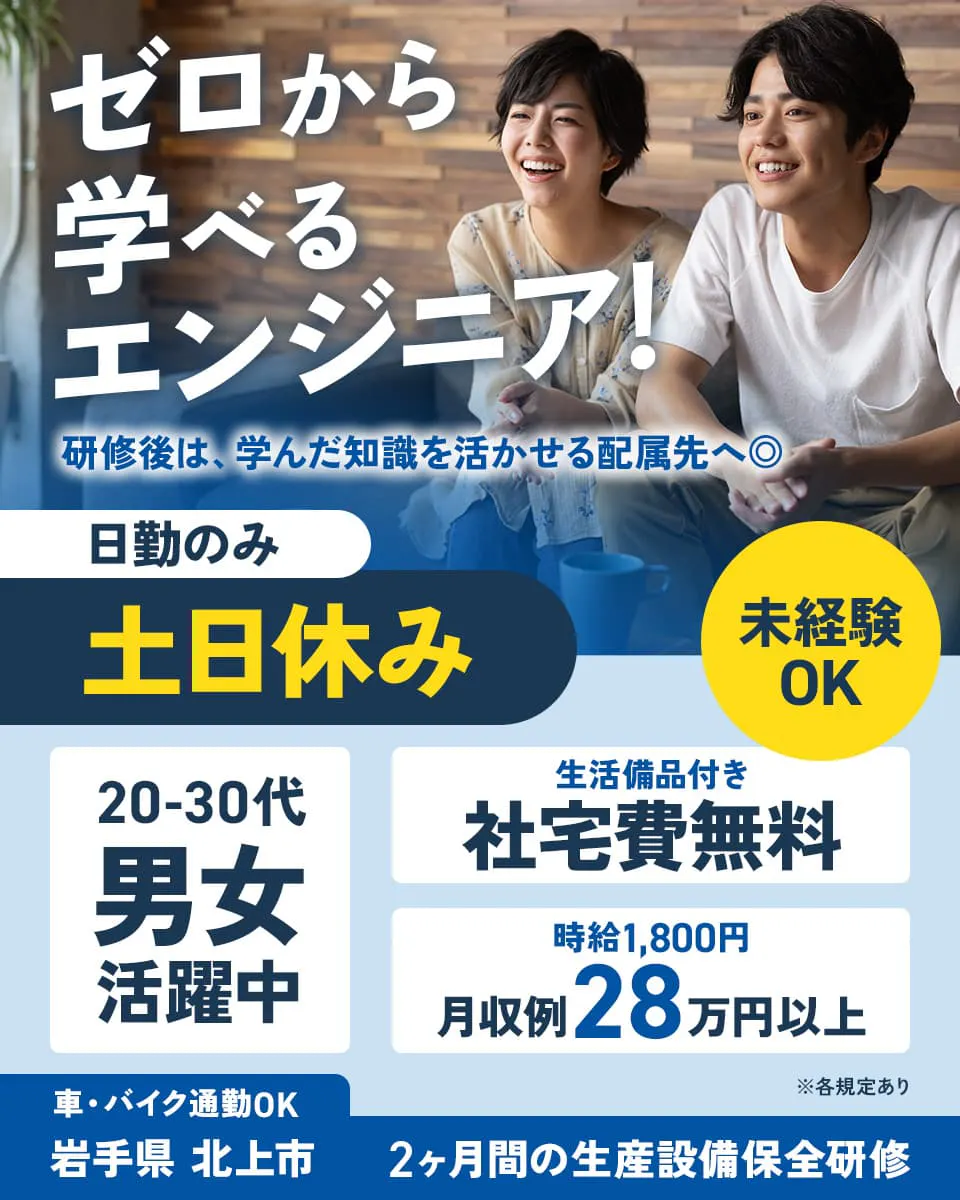 日総工産株式会社　岩手県　北上市　スキルを身に着け安定の未来を！　研修後には正社員に　生産設備の保全エンジニア　※雇用元は日総工産株式会社です　未経験者歓迎　約2カ月の研修あり　研修中の時給1800円　社宅費無料　ワンルーム　家具・家電付き　月収例28万円以上　日勤　土日休み　※各規定あり