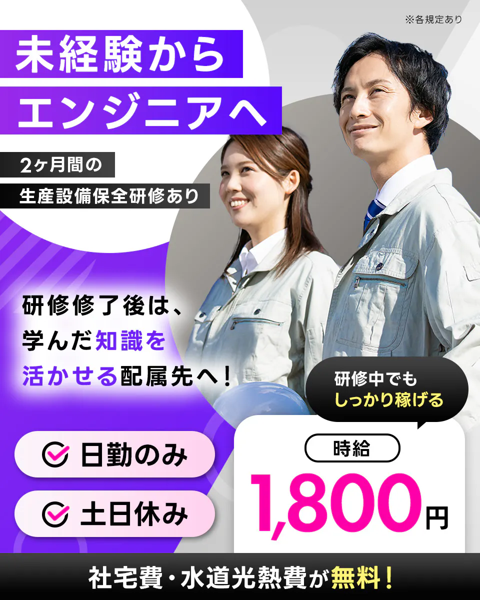 日総工産株式会社 未経験からエンジニアへ 2ヶ月間の生産設備保全研修あり 月収例28万円以上 日勤のみ 土日休み ※各規定あり 研修終了後は学んだ知識を活かせる配属先へ! 研修中でもしっかり稼げる 社宅費・水道光熱費が無料!