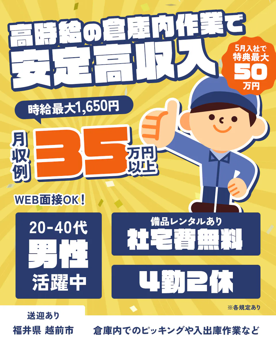 日総工産株式会社 高時給の倉庫内作業で安定高収入 5月入社で特典最大50万円 時給最大1,650円 月収例35万円以上 WEB面接OK! 20-40代男性活躍中備品レンタルあり 社宅費無料 4勤2休 送迎あり 福井県越前市 倉庫内でのピッキングや入出庫作業など ※各規定あり
