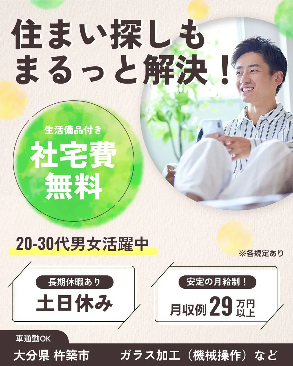 日総工産株式会社 住まい探しも まるっと解決！ 生活備品付き 社宅費無料 20-30代男女活躍中 ※各規定あり 長期休暇あり 土日休み 安定の月給制！ 月収例29万円以上 車通勤OK 大分県 杵築市 ガラス加工（機械操作）など