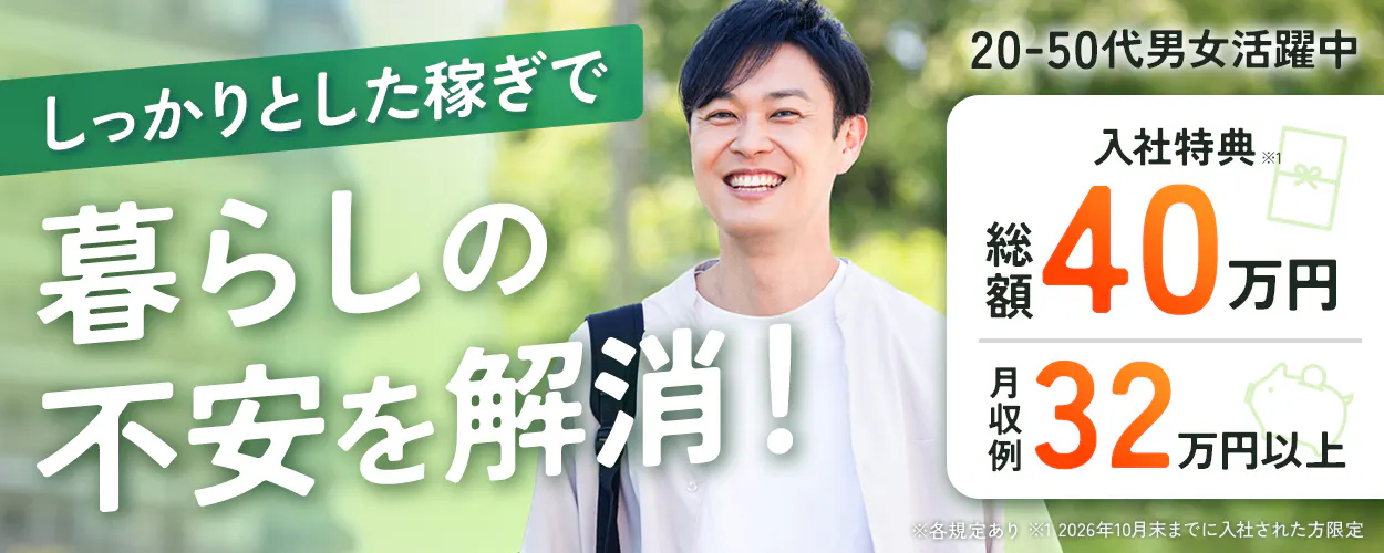 日総工産株式会社 しっかりとした稼ぎで 暮らしの 不安を解消! 20-50代男女活躍中 入社特典 ※1 総額 40 万円 月収例 32 万円以上 ※各規定あり ※1 2026年10月末までに入社された方限定