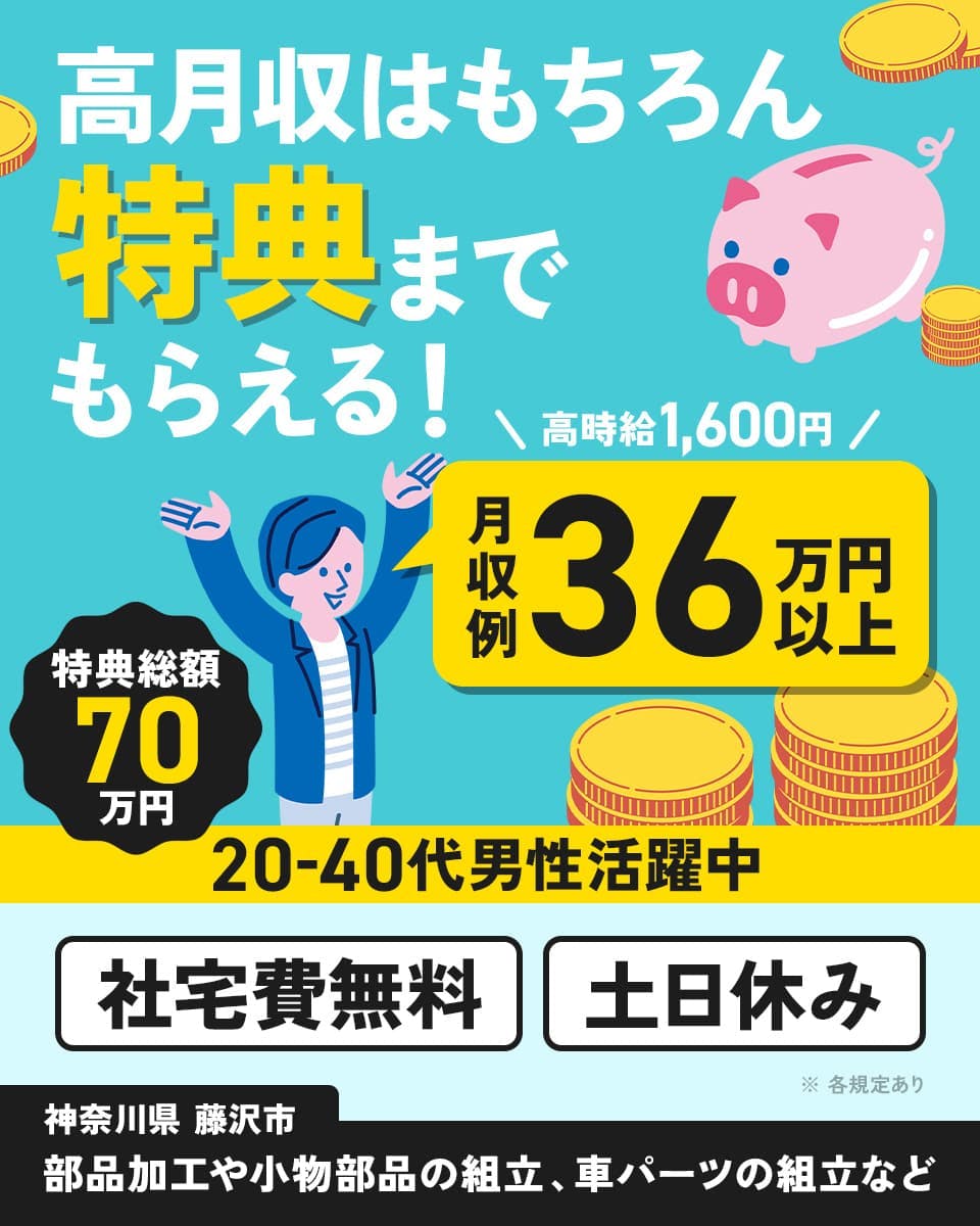 日総工産株式会社 高月収はもちろん特典までもらえる! 月収例36万円以上 高時給1,600円 特典総額70万円 社宅費無料 土日休み 神奈川県藤沢市 部品加工や小物部品の組立、車パーツの組立など 20-40代男性活躍中 ※各規定あり