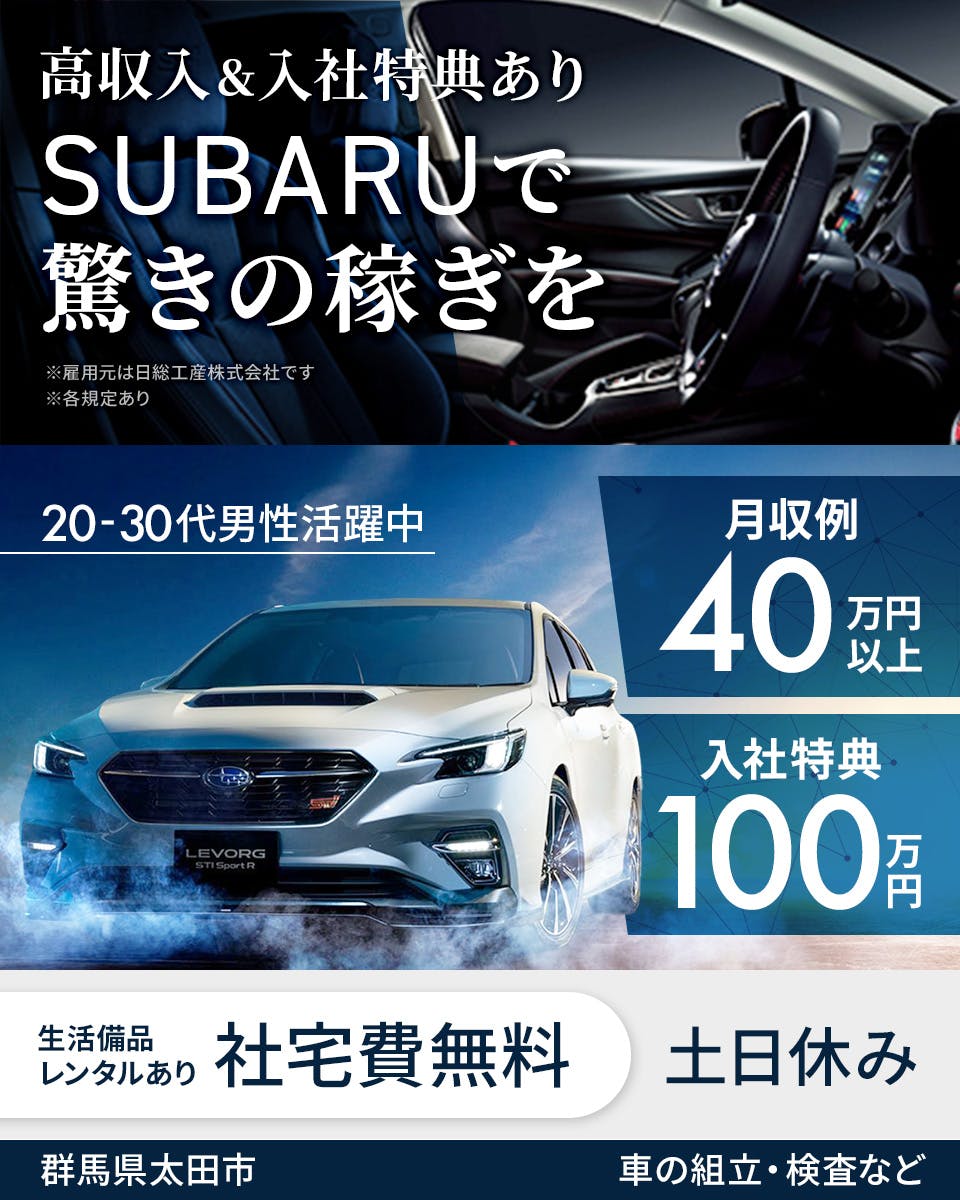 日総工産株式会社　高収入＆入社特典あり　SUBARUで驚きの稼ぎを　※雇用元は日総工産株式会社です　※各規定あり　20ー30代男性活躍中　月収例40万円以上　入社特典100万円　生活備品レンタルあり　社宅費無料　土日休み　群馬県太田市　車の組立・検査など