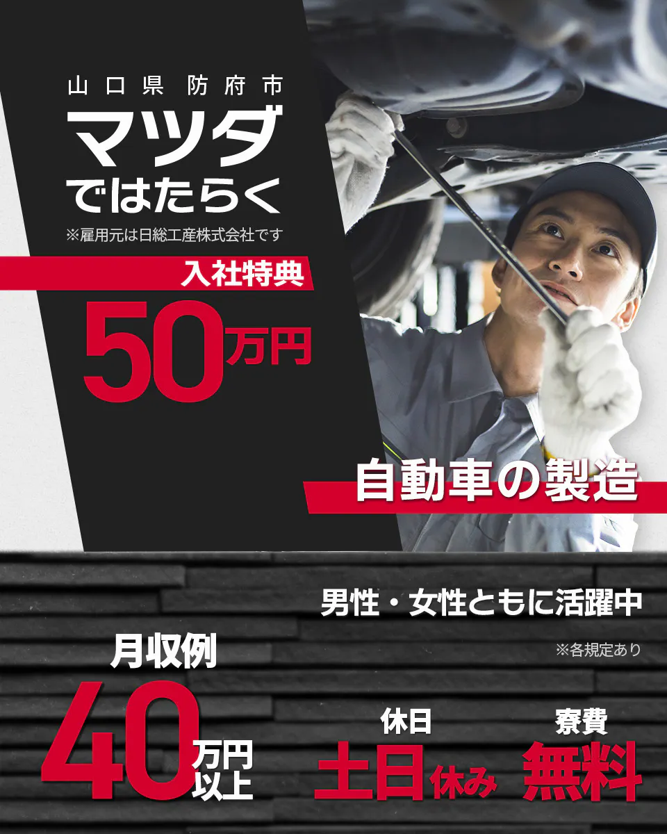 日総工産株式会社　マツダではたらく　入社特典50万円　※雇用元は日総工産株式会社です　月収例40万円以上　寮費無料　土日休み　男性・女性ともに活躍中　山口県防府市　自動車の製造　※各規定あり