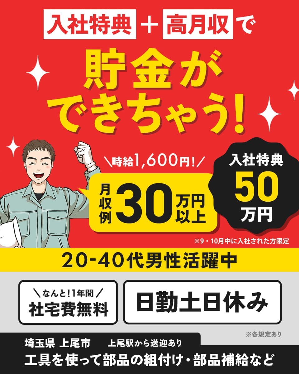 日総工産株式会社 入社特典+高月収で貯金ができちゃう! 時給1,600円 月収例30万円以上 入社特典50万円 ※9・10月中に入社された方限定 20-40代男性活躍中 なんと!1年間社宅費無料 日勤土日休み 上尾駅から送迎あり 埼玉県上尾市 工具を使って部品の組付け・部品補給など ※各規定あり
