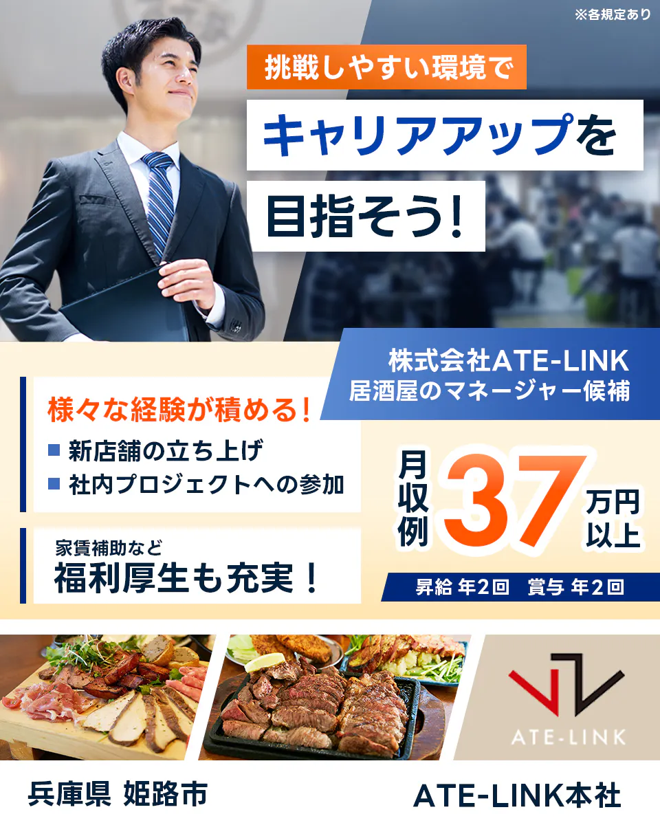 株式会社ATE-LINK 挑戦しやすい環境でキャリアアップを目指そう! 居酒屋のマネージャー候補 様々な経験が積める! 新店舗の立ち上げ 社内プロジェクトへの参加 家賃補助など福利厚生も充実! 月収例37万円以上 昇給年2回 賞与年2回 兵庫県 姫路市 ※各規定あり