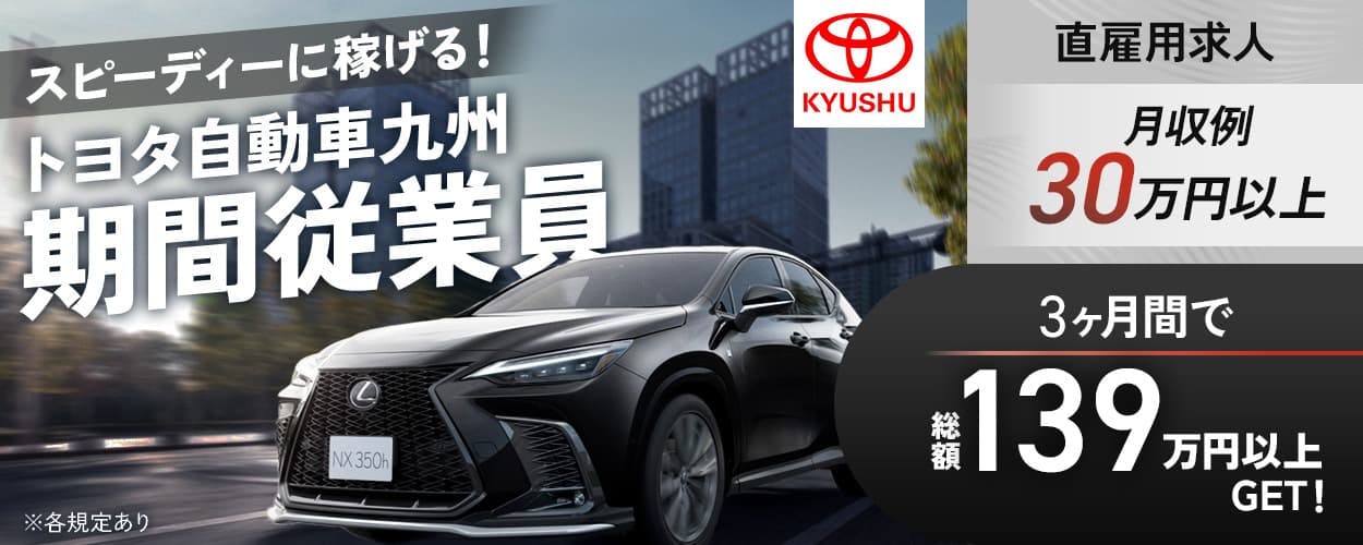 トヨタ自動車九州株式会社 スピーディーに稼げる! トヨタ自動車九州 期間従業員 直雇用求人 月収例30万円以上 3ヶ月で総額139万円以上GET! ※各規定あり