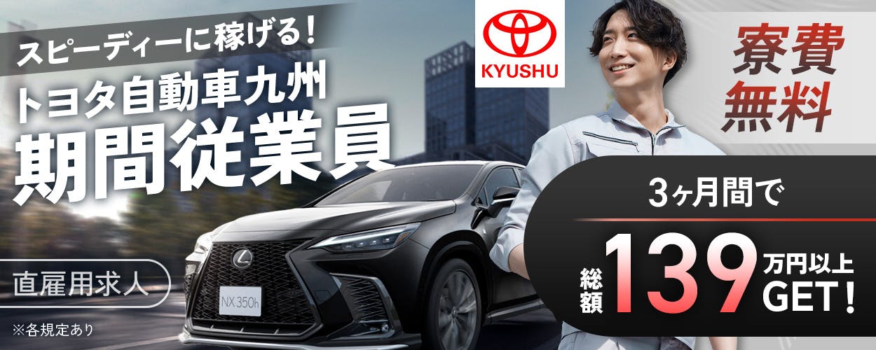 トヨタ自動車九州株式会社 スピーディに稼げる! トヨタ自動車九州期間従業員 直雇用求人 3ヶ月で総額139万円以上GET! 寮費無料 個室寮完備 家電付き 正社員登用あり 未経験OK 福岡県宮若市 自動車製造 ※各規定あり