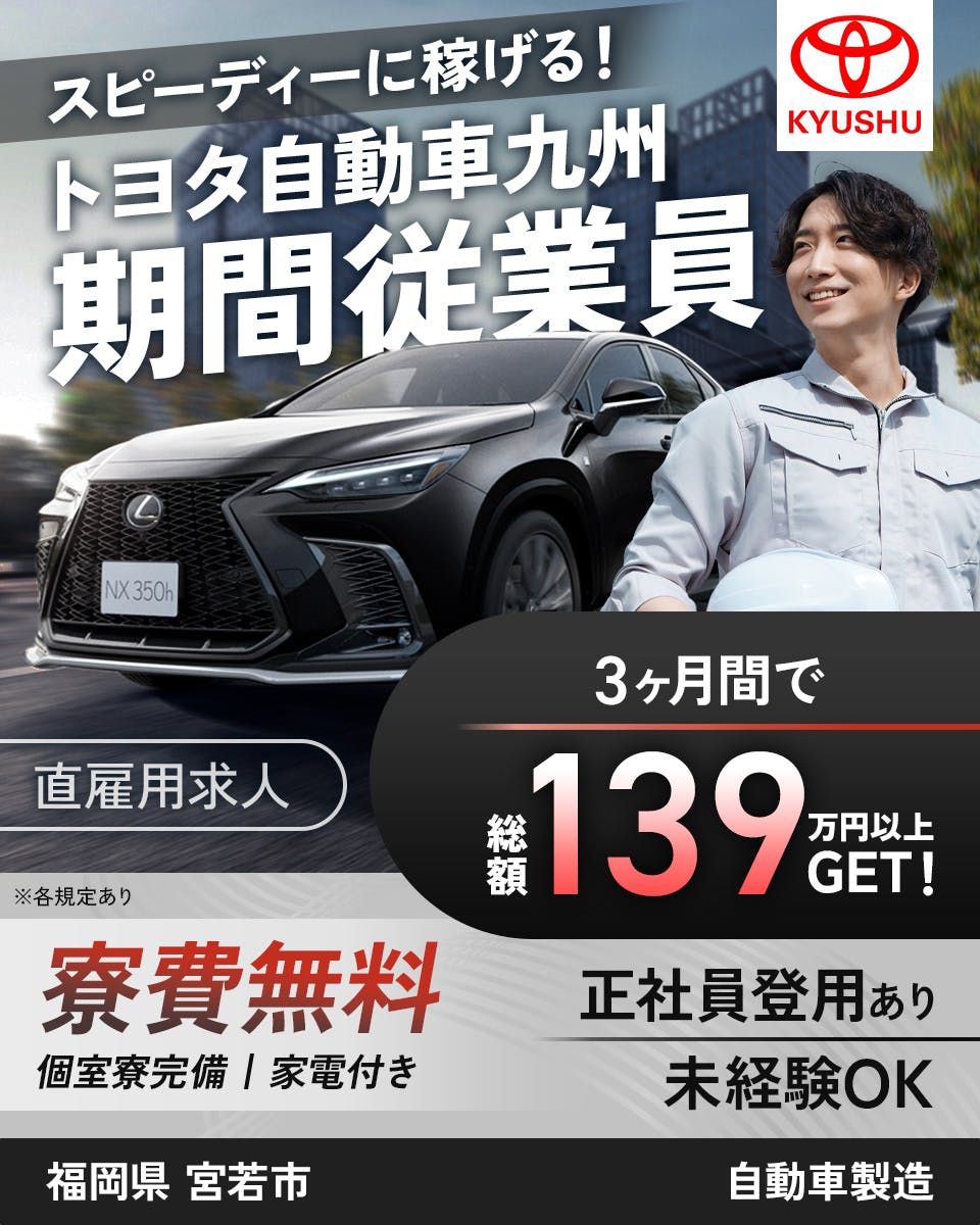 トヨタ自動車九州株式会社　スピーディに稼げる！　トヨタ自動車九州期間従業員　直雇用求人　3ヶ月で総額139万円以上GET！　寮費無料　個室寮完備　家電付き　正社員登用あり　未経験OK　福岡県宮若市　自動車製造　※各規定あり