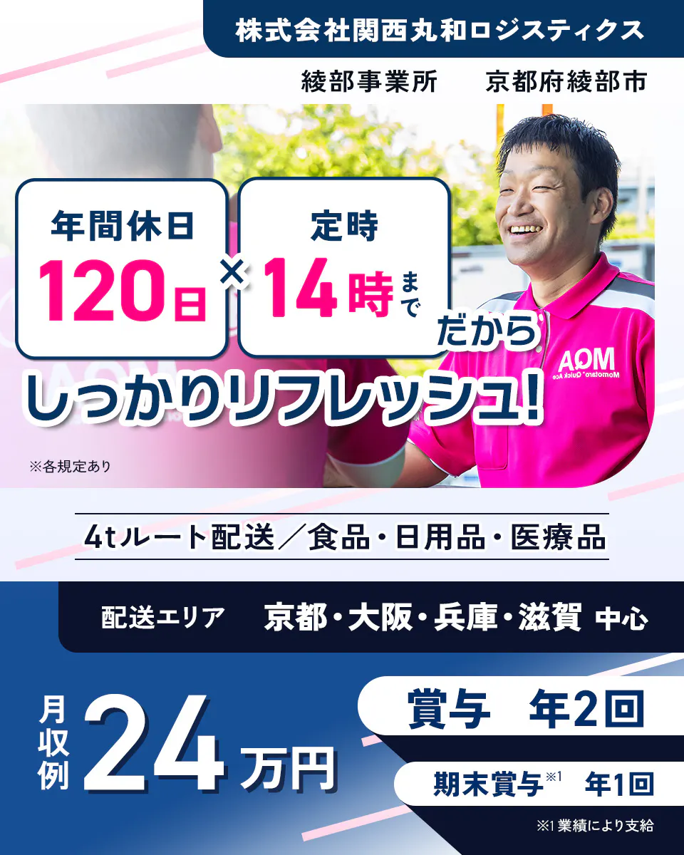 関西丸和ロジスティクス 綾部事業所 京都府綾部市　年間休日120日　定時14時までだからしっかりリフレッシュ！　4トンルート配送　食品・日用品・衣料品　配送エリア　京都・大阪・兵庫・滋賀中心　月収例24万円　賞与年2回　期末賞与 年1回※1　※1業績により支給　※各規定あり