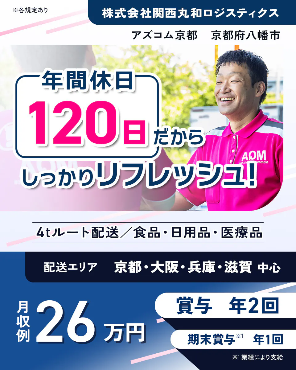 株式会社関西丸和ロジスティクス 京都事業所　年間休日120日だからしっかりリフレッシュ！　4tルート配送　食品・日用品・医療品　配送エリア　　京都・大阪・兵庫・滋賀中心　月収例26万円　賞与年2回　期末賞与※1年1回　※1業績により支給　アズコム京都　京都府八幡市　※各規定あり