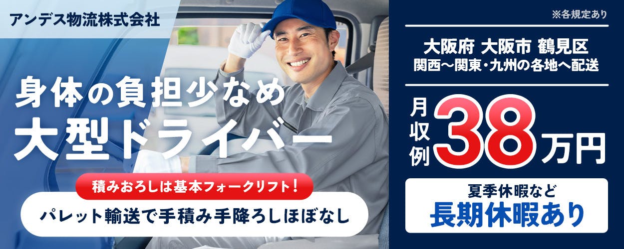 アンデス物流株式会社　身体の負担少なめ　大型ドライバー　積みおろしは基本フォークリフト　パレット輸送で手積み手降ろしほぼなし　大阪府　大阪市　鶴見区　関西～関東・九州の各地へ配送　月収例38万円　夏季休暇など　長期休暇あり　※各規定あり