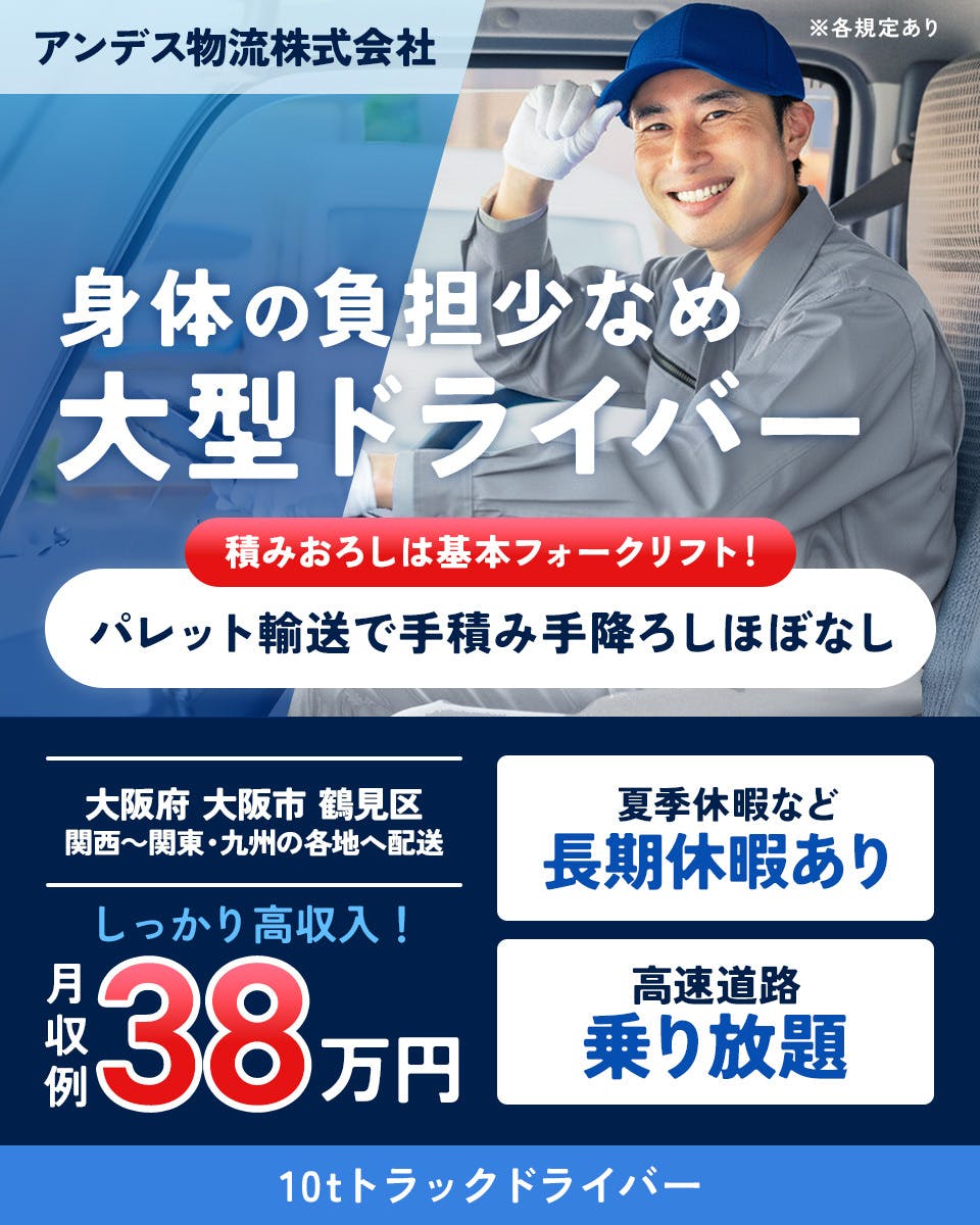 アンデス物流株式会社　身体の負担少なめ　大型ドライバー　積みおろしは基本フォークリフト　パレット輸送で手積み手降ろしほぼなし　大阪府　大阪市　鶴見区　関西～関東・九州の各地へ配送　しっかり高収入　月収例38万円　夏季休暇など　長期休暇あり　高速道路　乗り放題　10tトラックドライバー　※各規定あり