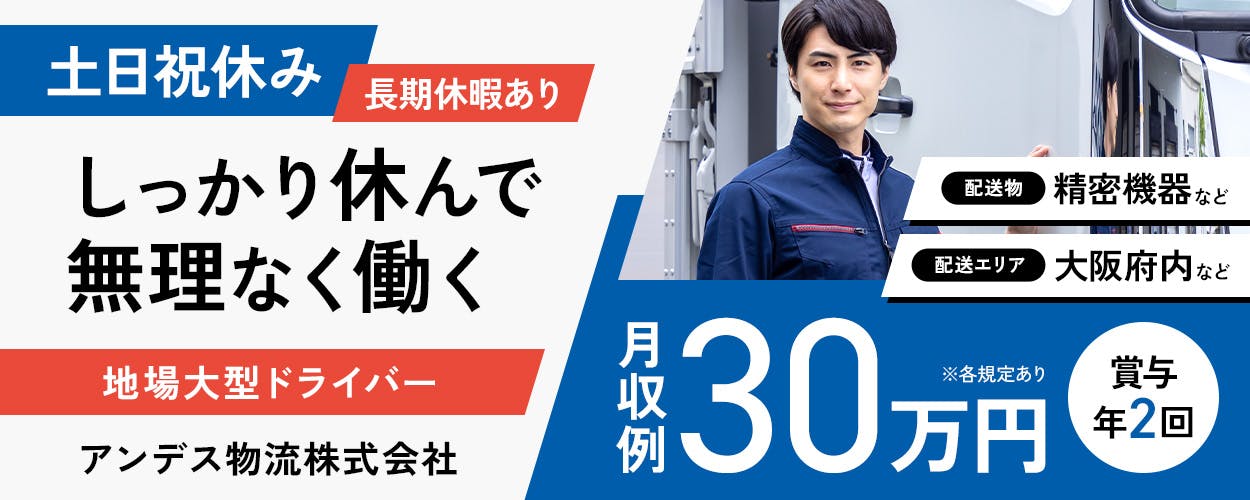 アンデス物流株式会社　土日祝休み　長期休暇あり　しっかり休んで無理なく働く　地場大型ドライバー　配送物　精密機器など　配送エリア　大阪府内など　月収例30万円　賞与年2回　※各規定あり