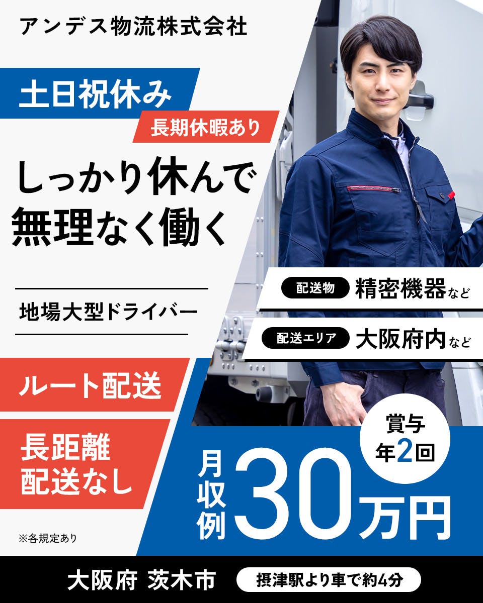 アンデス物流株式会社　土日祝休み　長期休暇あり　しっかり休んで無理なく働く　地場大型ドライバー　配送物　精密機器など　配送エリア　大阪府内など　月収例30万円　賞与年2回　※各規定あり　ルート配送　長距離配送なし　大阪府　茨木市　摂津駅より車で約4分　