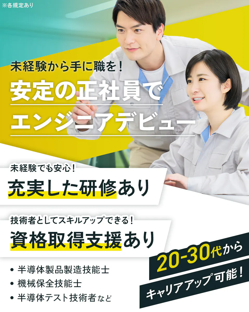 株式会社ワールドインテック(FC採用部)　未経験から手に職を！安定の正社員でエンジニアデビュー　未経験でも安心！約1ヶ月の充実した研修あり　技術者としてスキルアップできる！資格取得支援あり　半導体製品製造技能士　機械保全技能士　半導体テスト技術者　など　20-30代からキャリアアップ可能！　※各規定あり