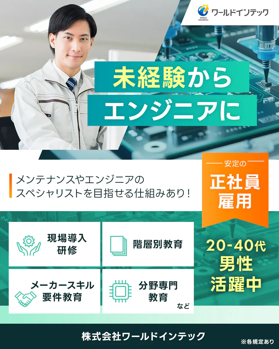 株式会社ワールドインテック(FC採用部) 未経験からエンジニアに 半導体洗浄装置の組立・設置業務など メンテナンスやエンジニアのスペシャリストを目指せる仕組みあり 現場導入研修 階層別教育 マーカースキル要件教育 専門部門教育 安定の正社員雇用 20−30代男性活躍中 日勤 土日休みで働きやすさ◎ ※各規定あり