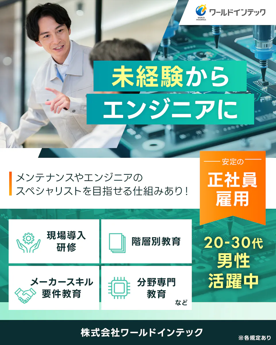 株式会社ワールドインテック(FC採用部)　　未経験からエンジニアに　半導体洗浄装置の組立・設置業務など　メンテナンスやエンジニアのスペシャリストを目指せる仕組みあり　現場導入研修　階層別教育　マーカースキル要件教育　専門部門教育　安定の正社員雇用　２０−３０代男性活躍中　日勤　土日休みで働きやすさ◎　※各規定あり