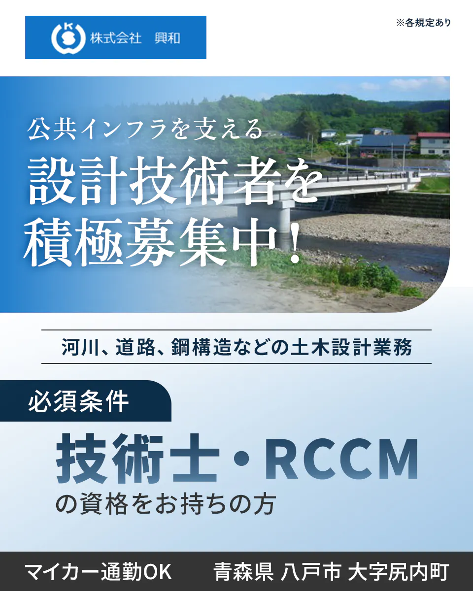 株式会社 興和 正社員雇用 公共インフラを支える 設計技術者を 積極募集中! 河川、道路、鋼構造などの土木設計業務 必須条件|技術士・RCCMの資格 年収例 700万円 土日祝休み マイカー通勤OK 青森県 八戸市 大字尻内町 ※各規定あり