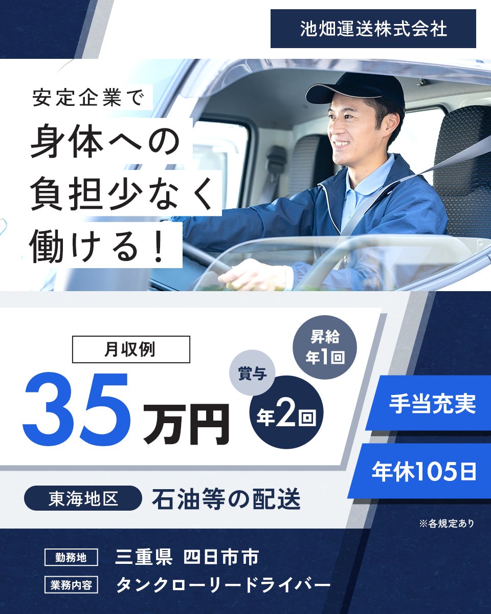 池畑運送株式会社　安定企業で身体への負担少なく働ける！　年休105日　月収例35万円　東海地区｜石油などの配送　※各規定あり　昇給年1回　賞与年2回　手当充実　勤務地　三重県　四日市市　業務内容　タンクローリードライバー