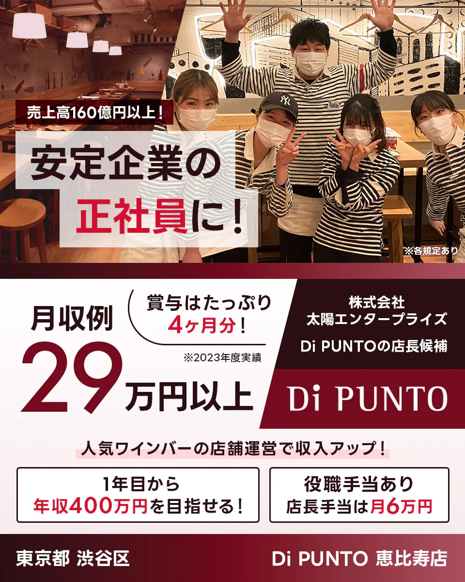 太陽エンタープライズ 売上高160億円以上! 安定企業の正社員に! Di PUNTOの店長候補 賞与はたっぷり4ヶ月分! 1年目から年収400万円を目指せる! 役職手当あり 店長手当は月6万円 月収例29万円以上 東京都渋谷区 Di PUNTO ※各規定あり