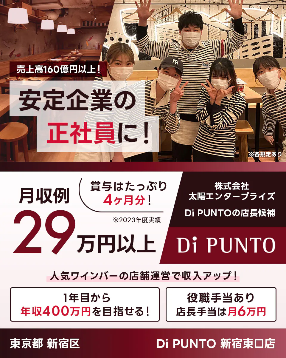 太陽エンタープライズ 売上高160億円以上! 安定企業の正社員に! Di PUNTOの店長候補 賞与はたっぷり4ヶ月分! 1年目から年収400万円を目指せる! 役職手当あり 店長手当は月6万円 月収例29万円以上 東京都渋谷区 Di PUNTO ※各規定あり