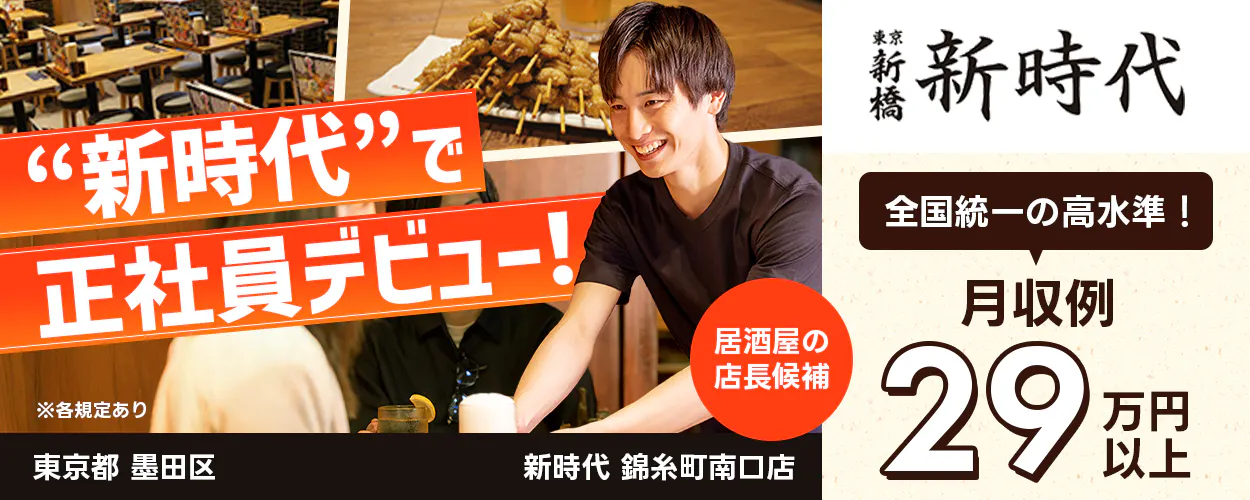 太陽エンタープライズ　“新時代”で正社員デビュー！　居酒屋の店長候補　全国統一の高水準！　月収例29万円　昇給年1回　賞与年2回　※各規定あり　東京都墨田区　新時代　錦糸町南口店