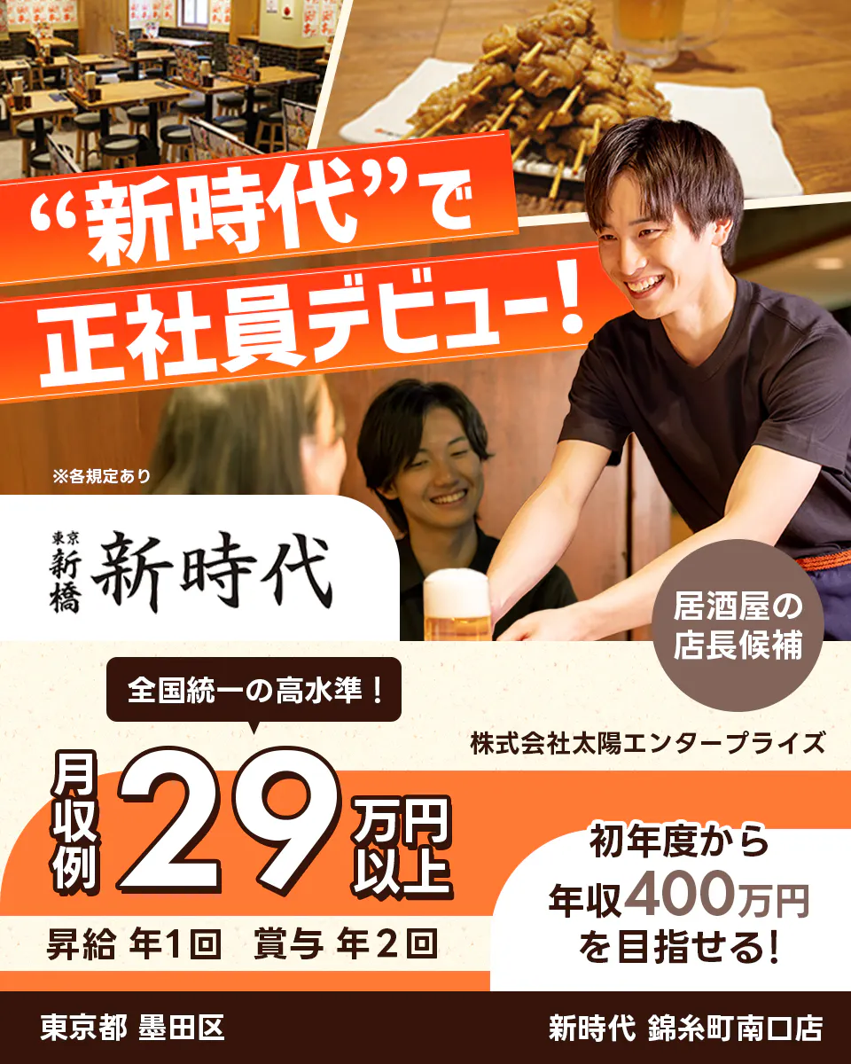 太陽エンタープライズ “新時代”で正社員デビュー! ※各規定あり 新橋 新時代 居酒屋の店長候補 全国統一の高水準! 月収例29万円 昇給年1回 賞与年2回 初年度から年収400万円を目指せる! 東京都墨田区 新時代 錦糸町南口店