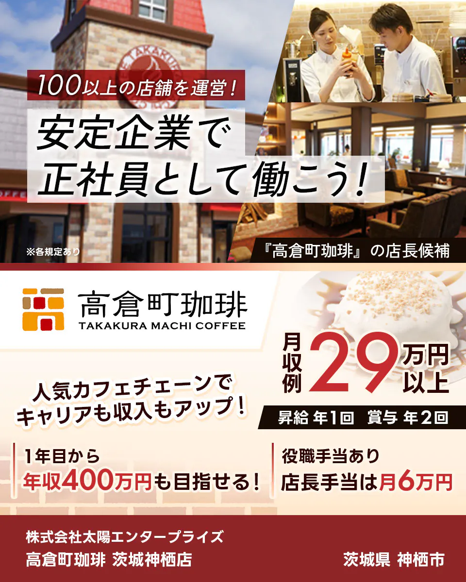 太陽エンタープライズ 100以上の店舗を運営! 安定企業で正社員として働こう! ※各規定あり 『高倉町珈琲』の店長候補 人気カフェチェーンでキャリアも収入もアップ! 1年目から年収400万円も目指せる! 役職手当あり 店長手当は月6万円 月収例29万円以上 昇給年1回 賞与年2回 株式会社太陽エンタープライズ 高倉町珈琲